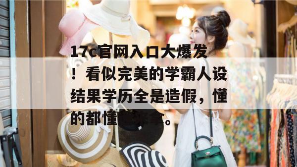17c官网入口大爆发!看似完美的学霸人设结果学历全是造假,懂的都懂速来拿。