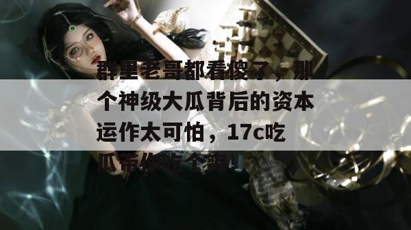 群里老哥都看傻了，那个神级大瓜背后的资本运作太可怕，17c吃瓜带你吃个爽！