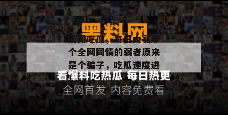 前排吃瓜，每日大赛那个全网同情的弱者原来是个骗子，吃瓜速度进！