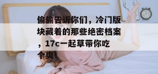 偷偷告诉你们，冷门版块藏着的那些绝密档案，17c一起草带你吃个爽！