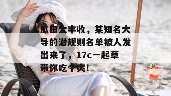 瓜田大丰收，某知名大导的潜规则名单被人发出来了，17c一起草带你吃个爽！