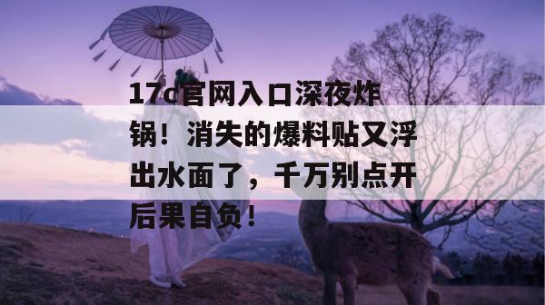 17c官网入口深夜炸锅!消失的爆料贴又浮出水面了,千万别点开后果自负!