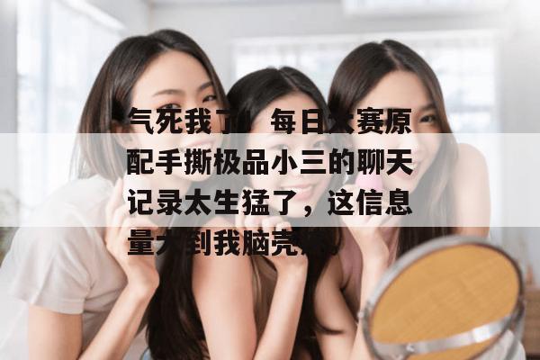 气死我了！每日大赛原配手撕极品小三的聊天记录太生猛了，这信息量大到我脑壳疼。