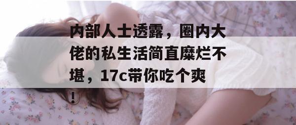 内部人士透露，圈内大佬的私生活简直糜烂不堪，17c带你吃个爽！
